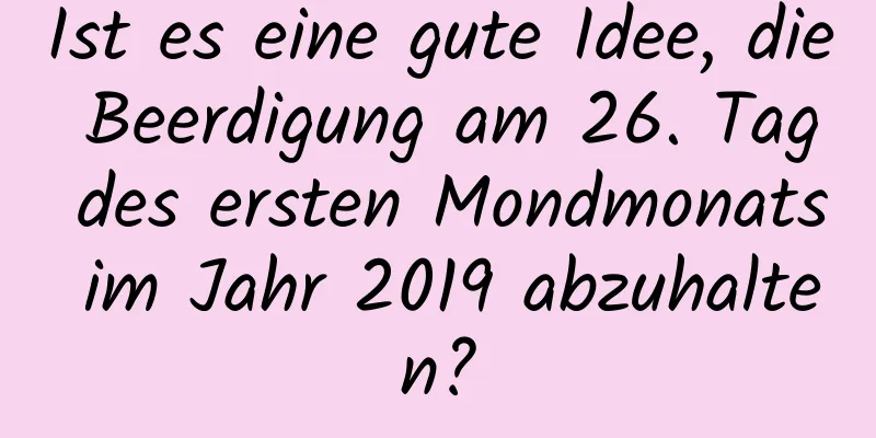 Ist es eine gute Idee, die Beerdigung am 26. Tag des ersten Mondmonats im Jahr 2019 abzuhalten?