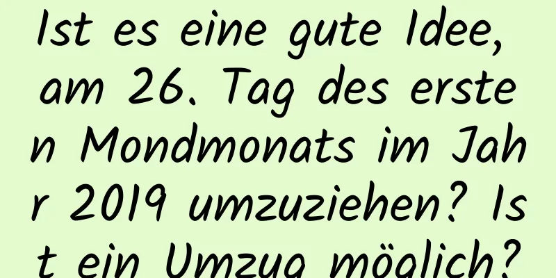 Ist es eine gute Idee, am 26. Tag des ersten Mondmonats im Jahr 2019 umzuziehen? Ist ein Umzug möglich?