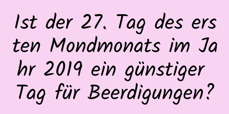 Ist der 27. Tag des ersten Mondmonats im Jahr 2019 ein günstiger Tag für Beerdigungen?