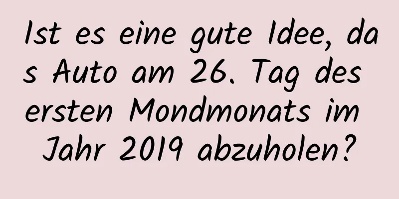 Ist es eine gute Idee, das Auto am 26. Tag des ersten Mondmonats im Jahr 2019 abzuholen?