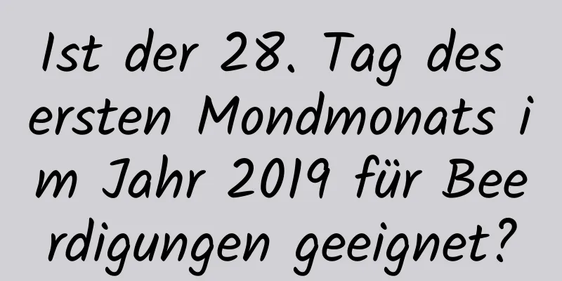 Ist der 28. Tag des ersten Mondmonats im Jahr 2019 für Beerdigungen geeignet?