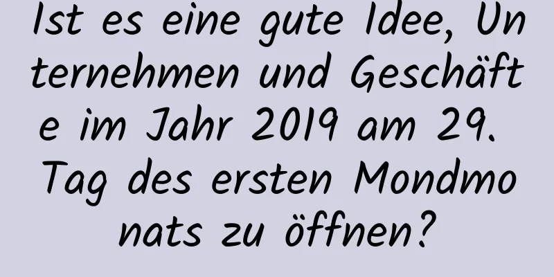 Ist es eine gute Idee, Unternehmen und Geschäfte im Jahr 2019 am 29. Tag des ersten Mondmonats zu öffnen?