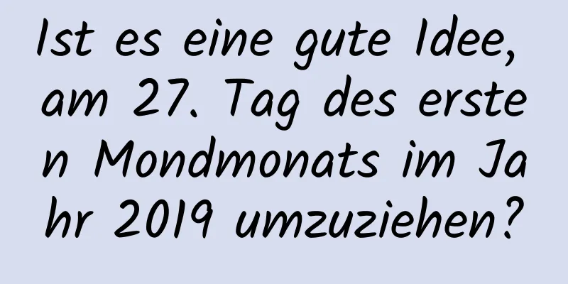 Ist es eine gute Idee, am 27. Tag des ersten Mondmonats im Jahr 2019 umzuziehen?