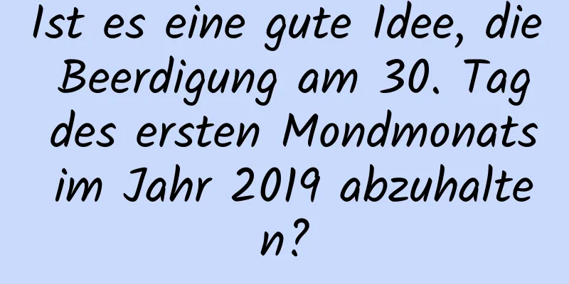 Ist es eine gute Idee, die Beerdigung am 30. Tag des ersten Mondmonats im Jahr 2019 abzuhalten?