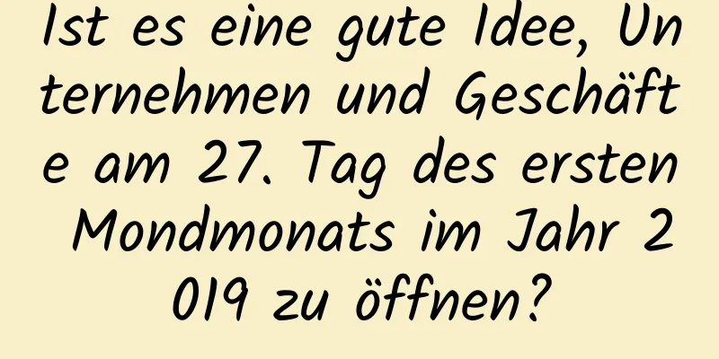 Ist es eine gute Idee, Unternehmen und Geschäfte am 27. Tag des ersten Mondmonats im Jahr 2019 zu öffnen?