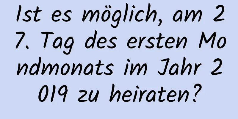 Ist es möglich, am 27. Tag des ersten Mondmonats im Jahr 2019 zu heiraten?