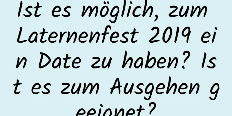 Ist es möglich, zum Laternenfest 2019 ein Date zu haben? Ist es zum Ausgehen geeignet?