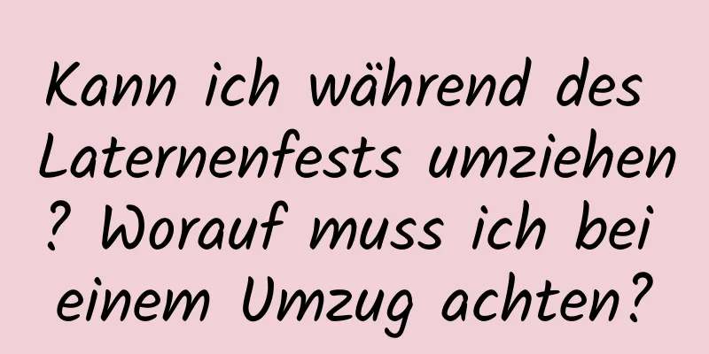 Kann ich während des Laternenfests umziehen? Worauf muss ich bei einem Umzug achten?