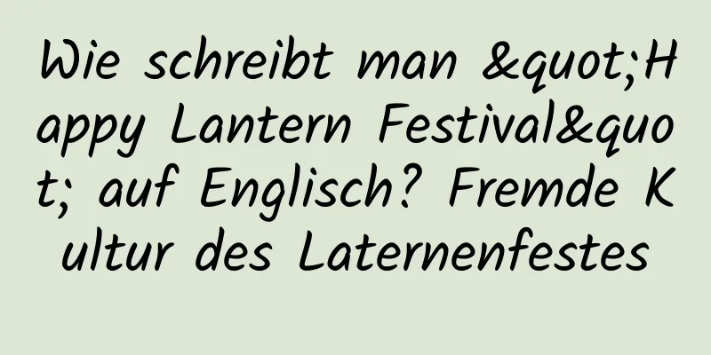 Wie schreibt man "Happy Lantern Festival" auf Englisch? Fremde Kultur des Laternenfestes