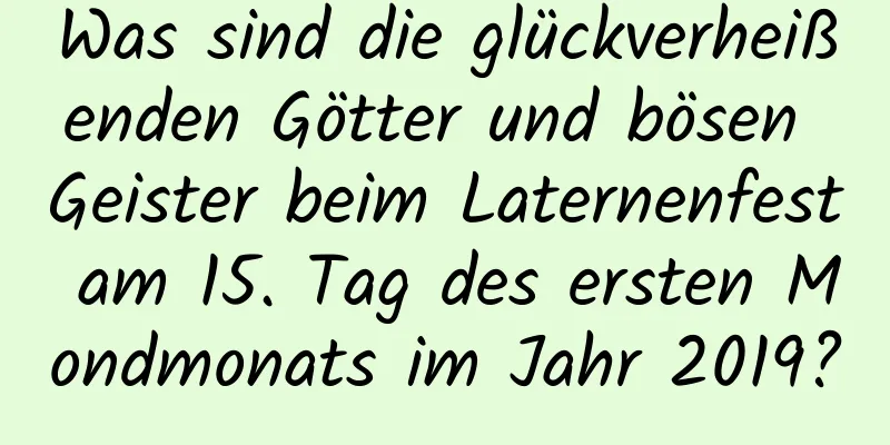 Was sind die glückverheißenden Götter und bösen Geister beim Laternenfest am 15. Tag des ersten Mondmonats im Jahr 2019?