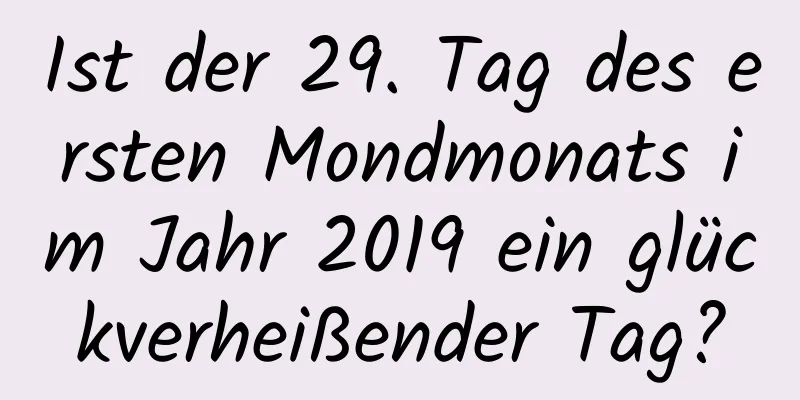 Ist der 29. Tag des ersten Mondmonats im Jahr 2019 ein glückverheißender Tag?