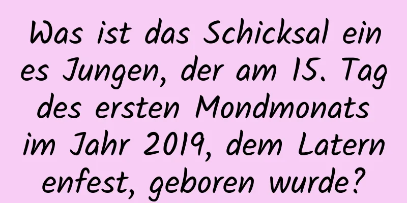 Was ist das Schicksal eines Jungen, der am 15. Tag des ersten Mondmonats im Jahr 2019, dem Laternenfest, geboren wurde?