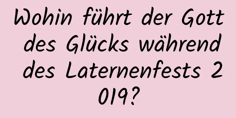 Wohin führt der Gott des Glücks während des Laternenfests 2019?