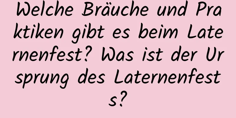 Welche Bräuche und Praktiken gibt es beim Laternenfest? Was ist der Ursprung des Laternenfests?