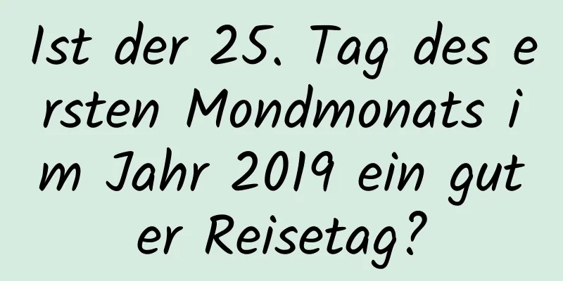 Ist der 25. Tag des ersten Mondmonats im Jahr 2019 ein guter Reisetag?