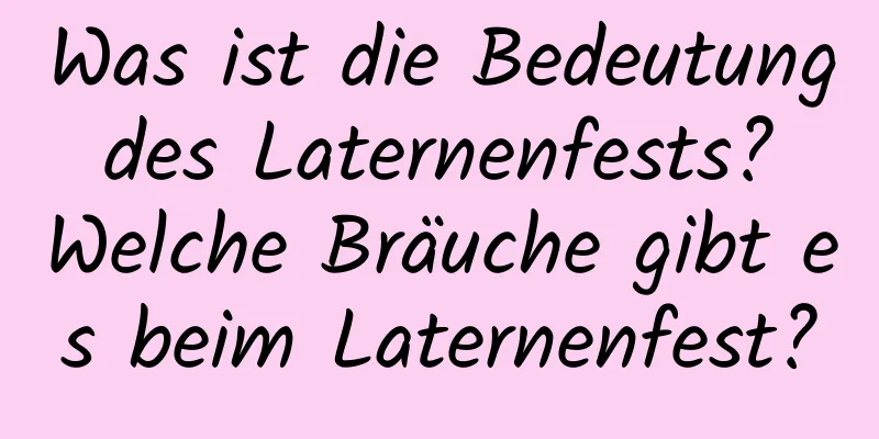 Was ist die Bedeutung des Laternenfests? Welche Bräuche gibt es beim Laternenfest?