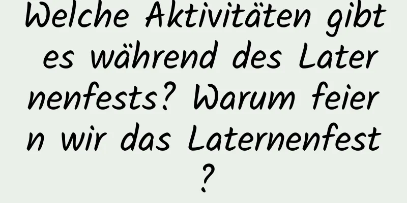 Welche Aktivitäten gibt es während des Laternenfests? Warum feiern wir das Laternenfest?