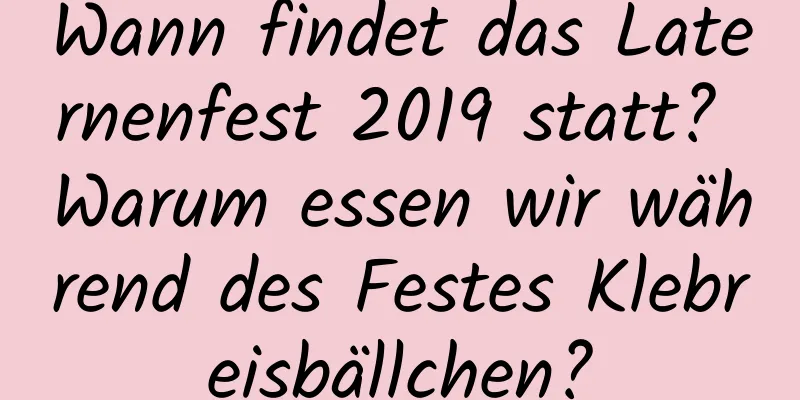 Wann findet das Laternenfest 2019 statt? Warum essen wir während des Festes Klebreisbällchen?