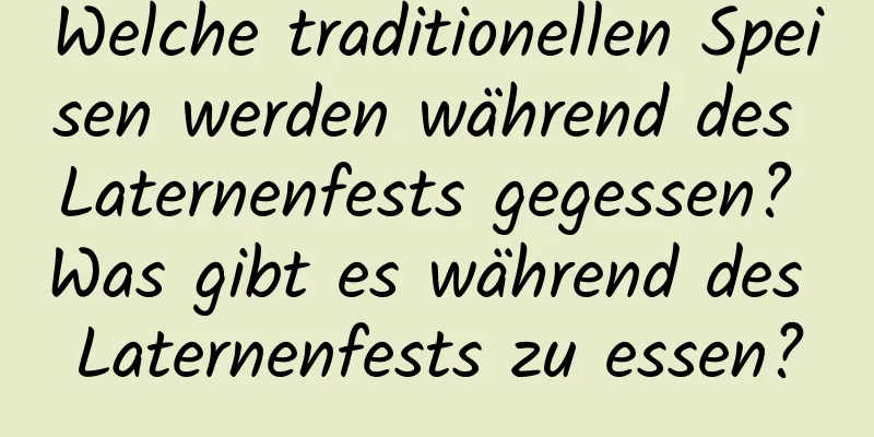 Welche traditionellen Speisen werden während des Laternenfests gegessen? Was gibt es während des Laternenfests zu essen?