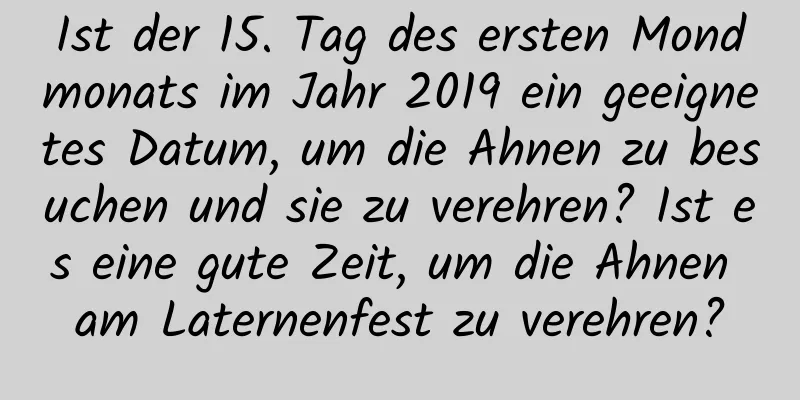 Ist der 15. Tag des ersten Mondmonats im Jahr 2019 ein geeignetes Datum, um die Ahnen zu besuchen und sie zu verehren? Ist es eine gute Zeit, um die Ahnen am Laternenfest zu verehren?