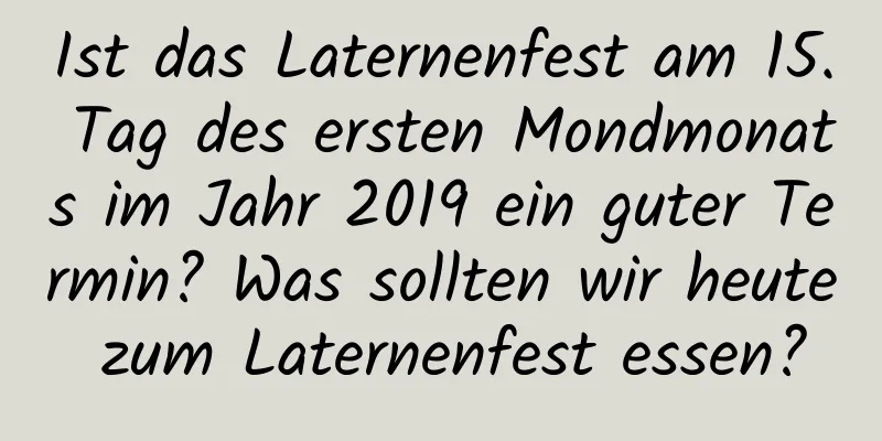 Ist das Laternenfest am 15. Tag des ersten Mondmonats im Jahr 2019 ein guter Termin? Was sollten wir heute zum Laternenfest essen?