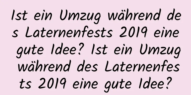 Ist ein Umzug während des Laternenfests 2019 eine gute Idee? Ist ein Umzug während des Laternenfests 2019 eine gute Idee?