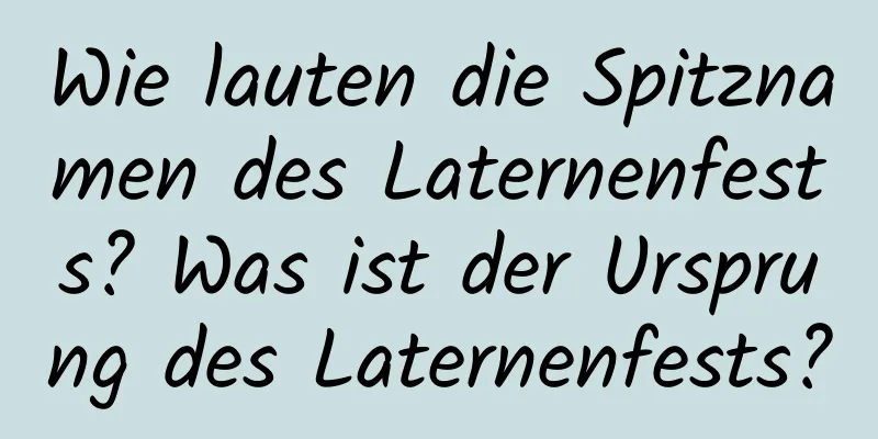 Wie lauten die Spitznamen des Laternenfests? Was ist der Ursprung des Laternenfests?