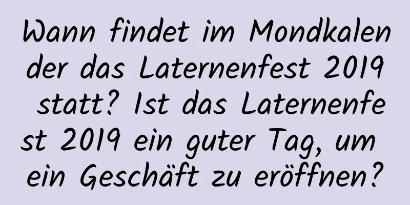 Wann findet im Mondkalender das Laternenfest 2019 statt? Ist das Laternenfest 2019 ein guter Tag, um ein Geschäft zu eröffnen?