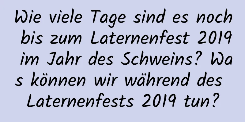 Wie viele Tage sind es noch bis zum Laternenfest 2019 im Jahr des Schweins? Was können wir während des Laternenfests 2019 tun?