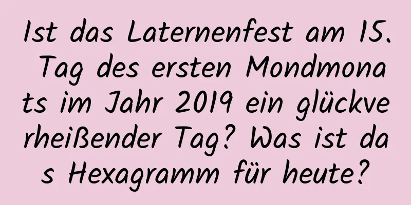 Ist das Laternenfest am 15. Tag des ersten Mondmonats im Jahr 2019 ein glückverheißender Tag? Was ist das Hexagramm für heute?