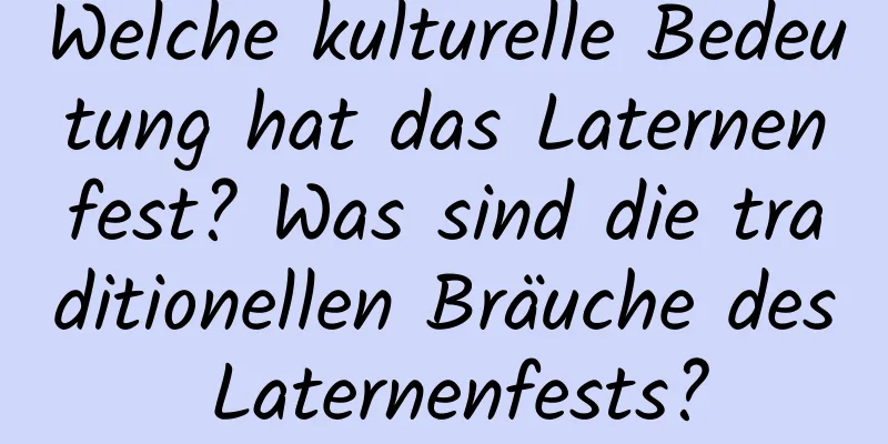 Welche kulturelle Bedeutung hat das Laternenfest? Was sind die traditionellen Bräuche des Laternenfests?