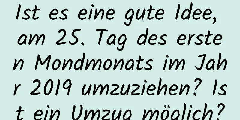 Ist es eine gute Idee, am 25. Tag des ersten Mondmonats im Jahr 2019 umzuziehen? Ist ein Umzug möglich?