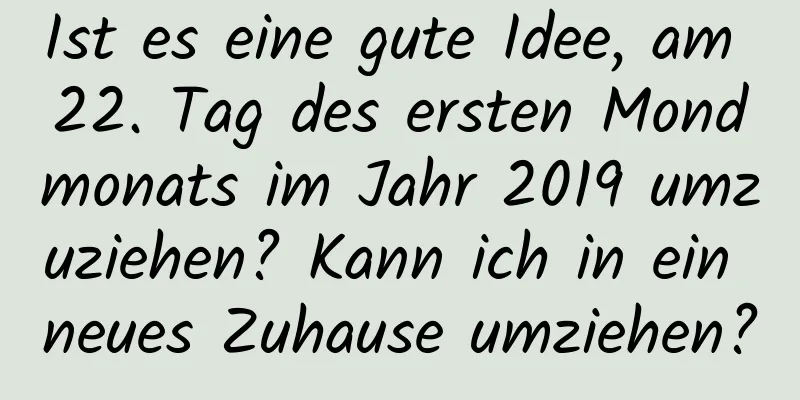 Ist es eine gute Idee, am 22. Tag des ersten Mondmonats im Jahr 2019 umzuziehen? Kann ich in ein neues Zuhause umziehen?