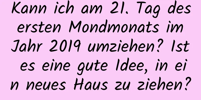 Kann ich am 21. Tag des ersten Mondmonats im Jahr 2019 umziehen? Ist es eine gute Idee, in ein neues Haus zu ziehen?