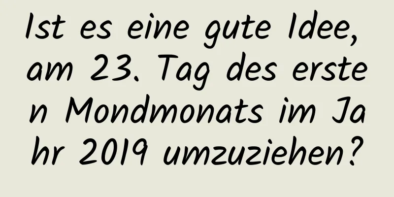 Ist es eine gute Idee, am 23. Tag des ersten Mondmonats im Jahr 2019 umzuziehen?