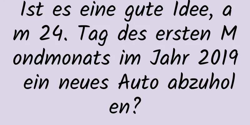 Ist es eine gute Idee, am 24. Tag des ersten Mondmonats im Jahr 2019 ein neues Auto abzuholen?