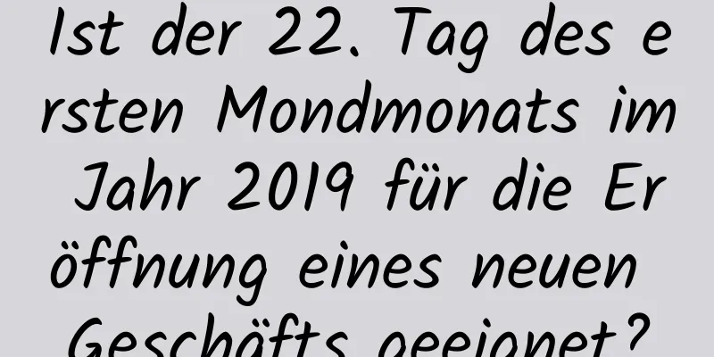 Ist der 22. Tag des ersten Mondmonats im Jahr 2019 für die Eröffnung eines neuen Geschäfts geeignet?