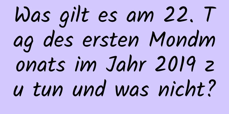 Was gilt es am 22. Tag des ersten Mondmonats im Jahr 2019 zu tun und was nicht?