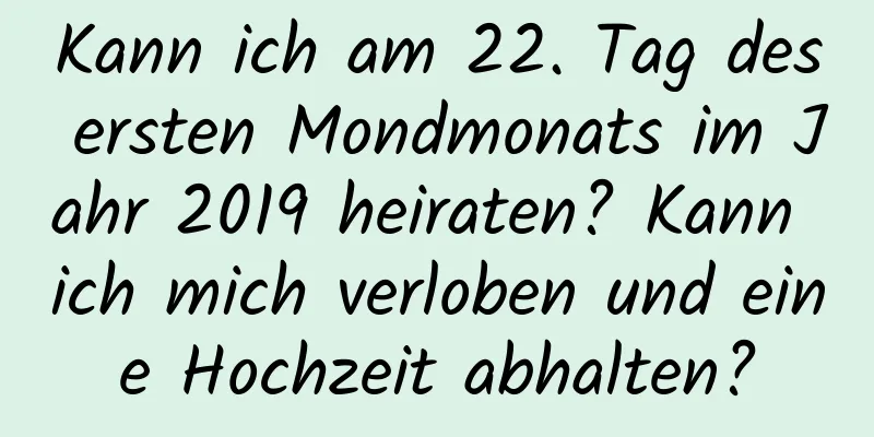 Kann ich am 22. Tag des ersten Mondmonats im Jahr 2019 heiraten? Kann ich mich verloben und eine Hochzeit abhalten?