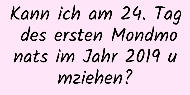 Kann ich am 24. Tag des ersten Mondmonats im Jahr 2019 umziehen?