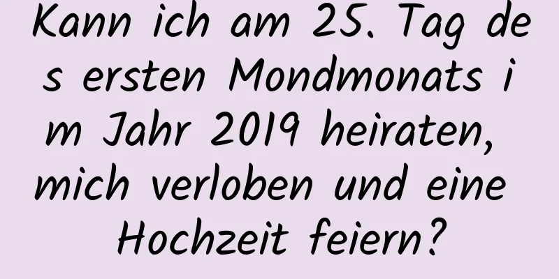 Kann ich am 25. Tag des ersten Mondmonats im Jahr 2019 heiraten, mich verloben und eine Hochzeit feiern?