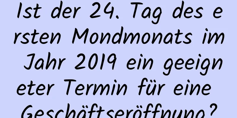 Ist der 24. Tag des ersten Mondmonats im Jahr 2019 ein geeigneter Termin für eine Geschäftseröffnung?