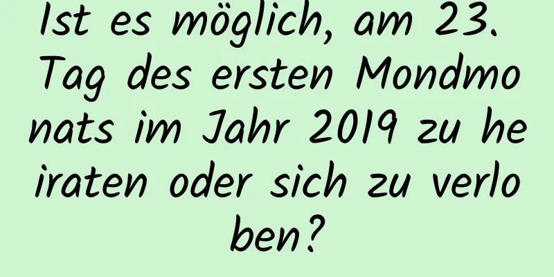 Ist es möglich, am 23. Tag des ersten Mondmonats im Jahr 2019 zu heiraten oder sich zu verloben?