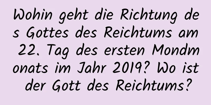 Wohin geht die Richtung des Gottes des Reichtums am 22. Tag des ersten Mondmonats im Jahr 2019? Wo ist der Gott des Reichtums?