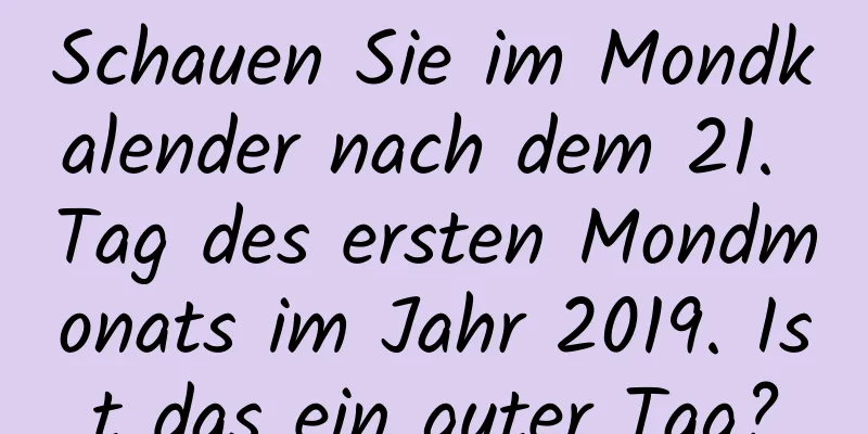 Schauen Sie im Mondkalender nach dem 21. Tag des ersten Mondmonats im Jahr 2019. Ist das ein guter Tag?