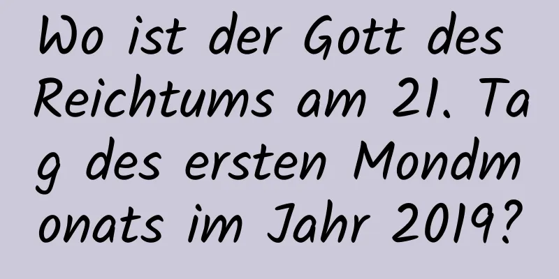 Wo ist der Gott des Reichtums am 21. Tag des ersten Mondmonats im Jahr 2019?