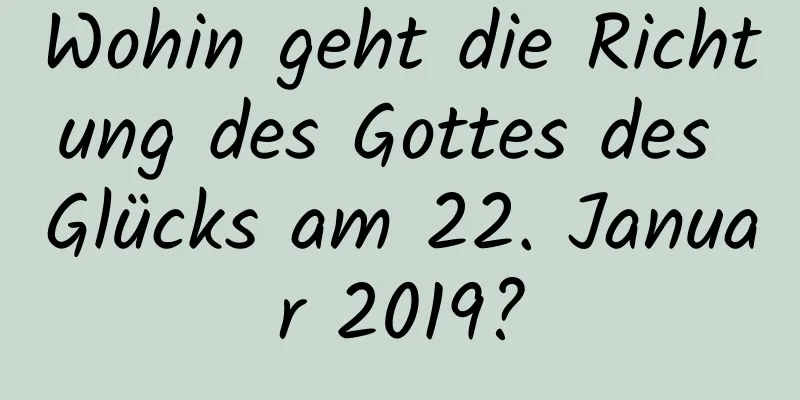 Wohin geht die Richtung des Gottes des Glücks am 22. Januar 2019?