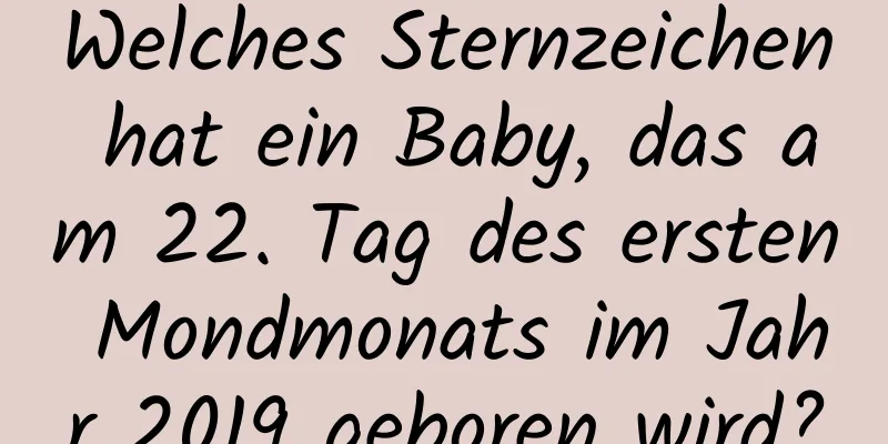 Welches Sternzeichen hat ein Baby, das am 22. Tag des ersten Mondmonats im Jahr 2019 geboren wird?