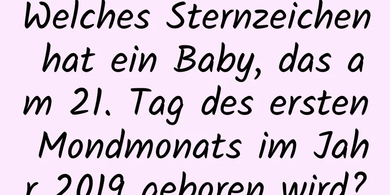 Welches Sternzeichen hat ein Baby, das am 21. Tag des ersten Mondmonats im Jahr 2019 geboren wird?