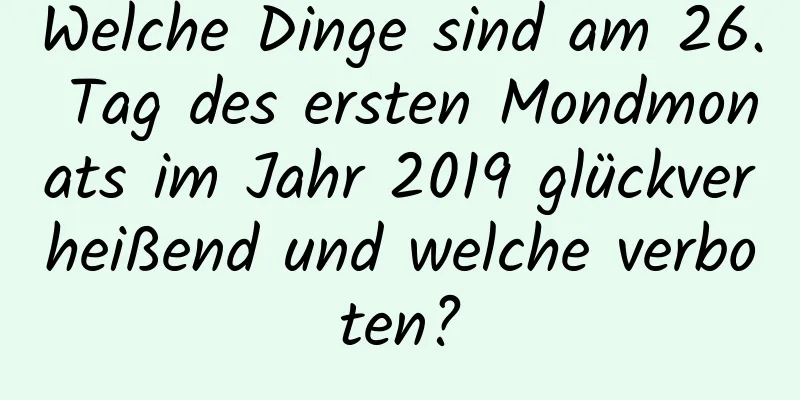 Welche Dinge sind am 26. Tag des ersten Mondmonats im Jahr 2019 glückverheißend und welche verboten?